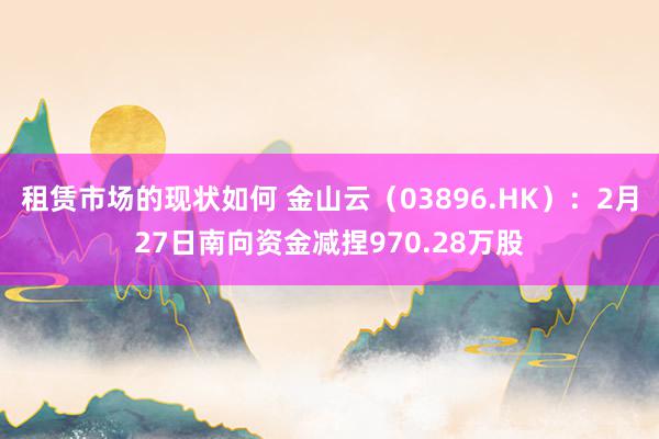 租赁市场的现状如何 金山云（03896.HK）：2月27日南向资金减捏970.28万股