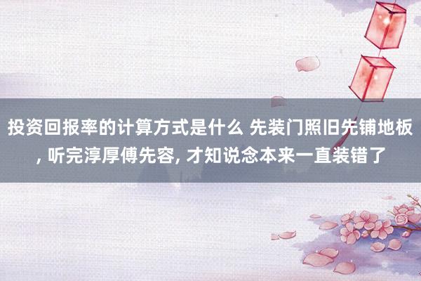 投资回报率的计算方式是什么 先装门照旧先铺地板, 听完淳厚傅先容, 才知说念本来一直装错了