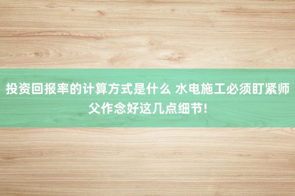 投资回报率的计算方式是什么 水电施工必须盯紧师父作念好这几点细节!