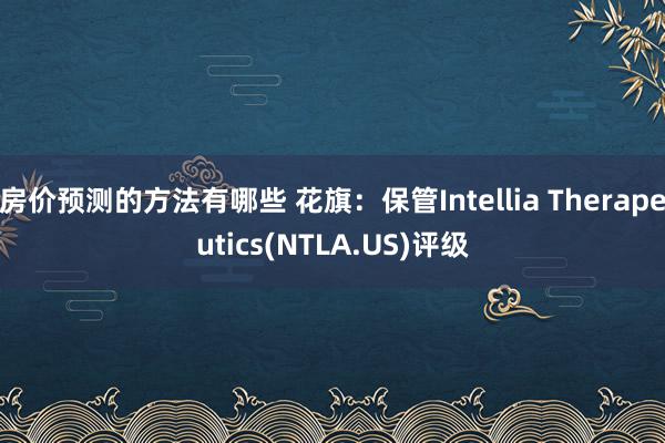 房价预测的方法有哪些 花旗：保管Intellia Therapeutics(NTLA.US)评级