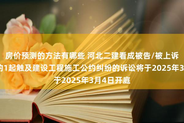 房价预测的方法有哪些 河北二建看成被告/被上诉东说念主的1起触及建设工程施工公约纠纷的诉讼将于2025年3月4日开庭