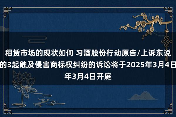 租赁市场的现状如何 习酒股份行动原告/上诉东说念主的3起触及侵害商标权纠纷的诉讼将于2025年3月4日开庭