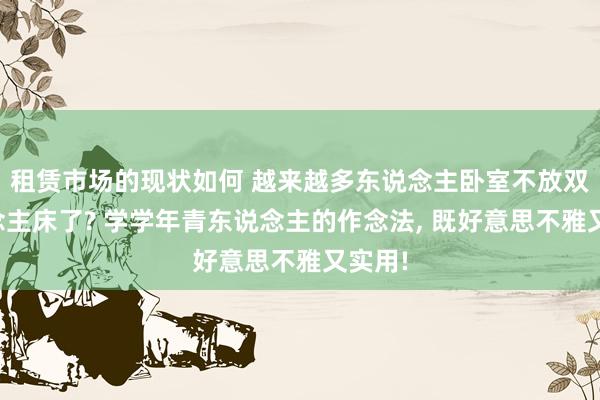 租赁市场的现状如何 越来越多东说念主卧室不放双东说念主床了? 学学年青东说念主的作念法, 既好意思不雅又实用!