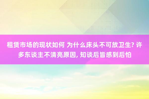 租赁市场的现状如何 为什么床头不可放卫生? 许多东谈主不清亮原因, 知谈后皆感到后怕