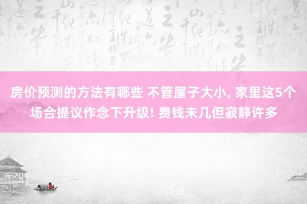 房价预测的方法有哪些 不管屋子大小, 家里这5个场合提议作念下升级! 费钱未几但寂静许多