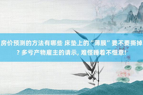 房价预测的方法有哪些 床垫上的“薄膜”要不要撕掉? 多亏产物雇主的请示, 难怪睡着不惬意!