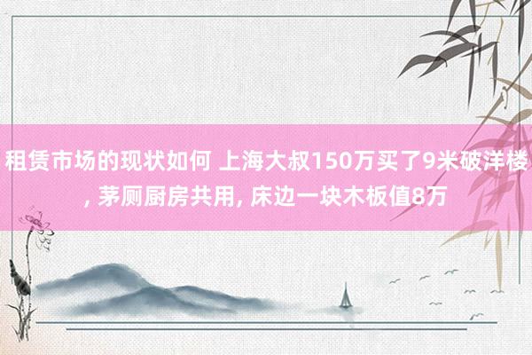 租赁市场的现状如何 上海大叔150万买了9米破洋楼, 茅厕厨房共用, 床边一块木板值8万