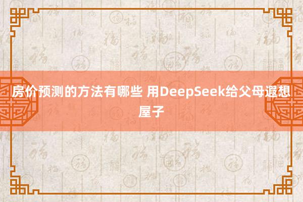 房价预测的方法有哪些 用DeepSeek给父母遐想屋子