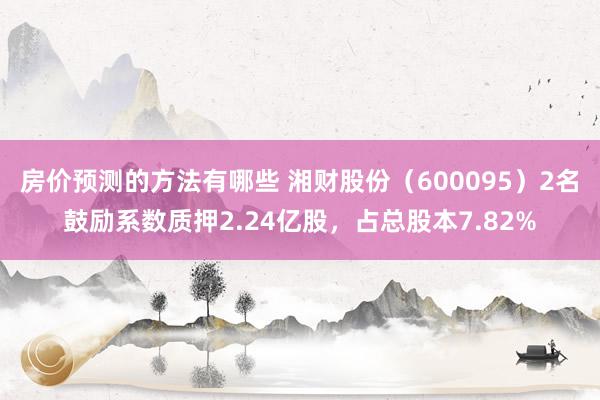 房价预测的方法有哪些 湘财股份（600095）2名鼓励系数质押2.24亿股，占总股本7.82%