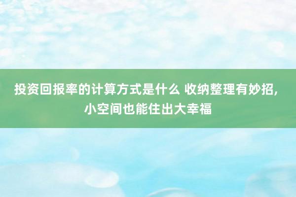 投资回报率的计算方式是什么 收纳整理有妙招, 小空间也能住出大幸福