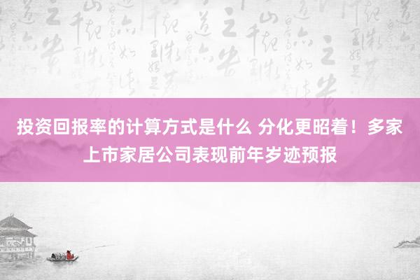 投资回报率的计算方式是什么 分化更昭着！多家上市家居公司表现前年岁迹预报