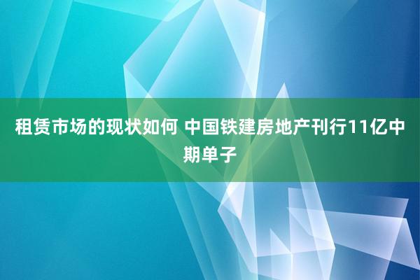 租赁市场的现状如何 中国铁建房地产刊行11亿中期单子