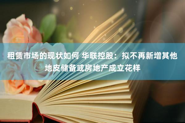 租赁市场的现状如何 华联控股：拟不再新增其他地皮储备或房地产成立花样