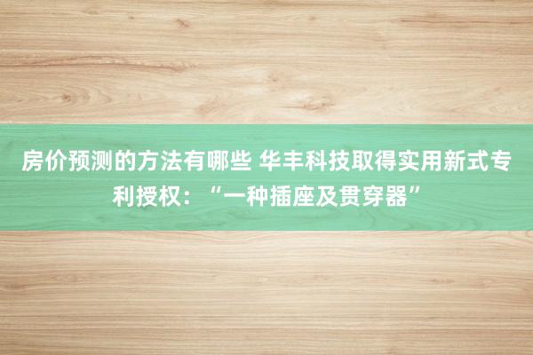 房价预测的方法有哪些 华丰科技取得实用新式专利授权：“一种插座及贯穿器”