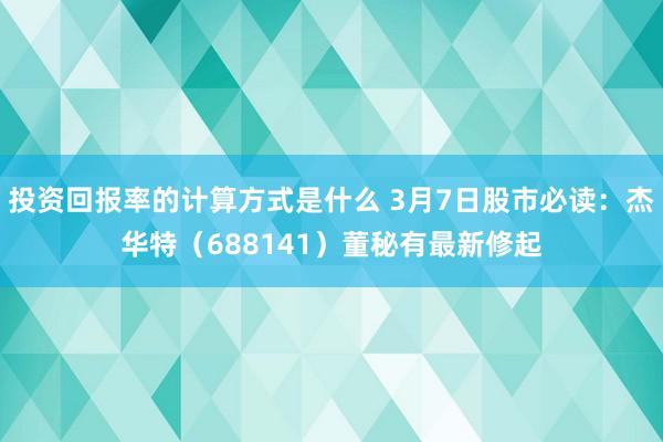 投资回报率的计算方式是什么 3月7日股市必读：杰华特（688141）董秘有最新修起