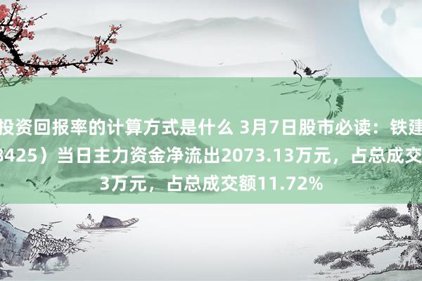 投资回报率的计算方式是什么 3月7日股市必读：铁建重工（688425）当日主力资金净流出2073.13万元，占总成交额11.72%