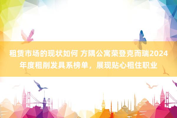 租赁市场的现状如何 方隅公寓荣登克而瑞2024年度租削发具系榜单，展现贴心租住职业