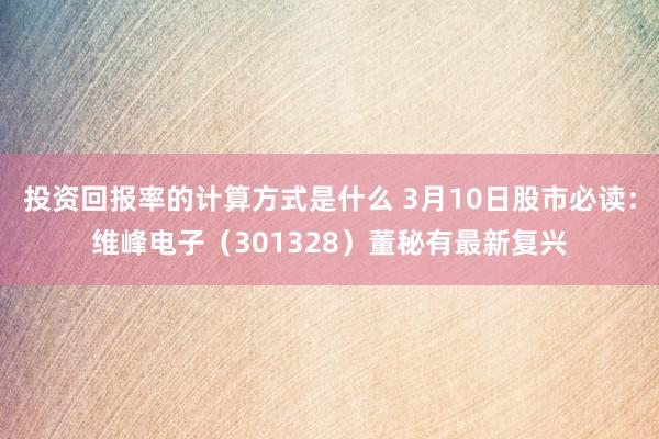 投资回报率的计算方式是什么 3月10日股市必读：维峰电子（301328）董秘有最新复兴