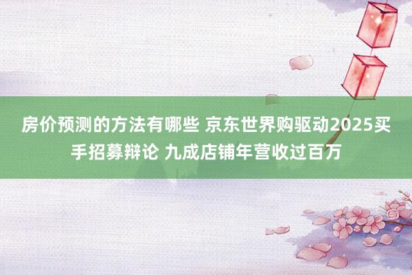 房价预测的方法有哪些 京东世界购驱动2025买手招募辩论 九成店铺年营收过百万