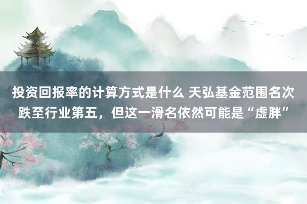 投资回报率的计算方式是什么 天弘基金范围名次跌至行业第五，但这一滑名依然可能是“虚胖”