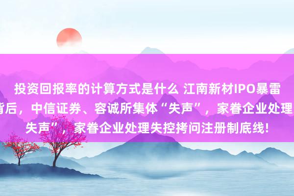 投资回报率的计算方式是什么 江南新材IPO暴雷：3亿营收作秀疑团背后，中信证券、容诚所集体“失声”，家眷企业处理失控拷问注册制底线!