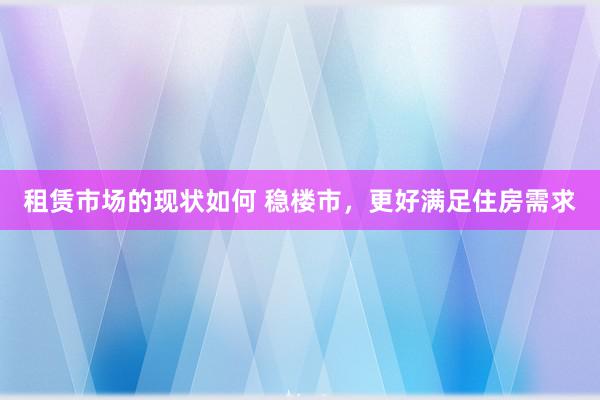 租赁市场的现状如何 稳楼市，更好满足住房需求