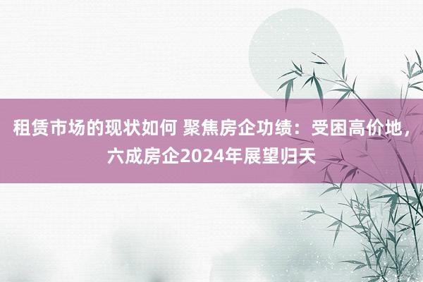 租赁市场的现状如何 聚焦房企功绩：受困高价地，六成房企2024年展望归天