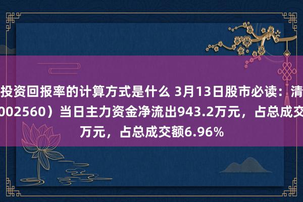 投资回报率的计算方式是什么 3月13日股市必读：清爽股份（002560）当日主力资金净流出943.2万元，占总成交额6.96%