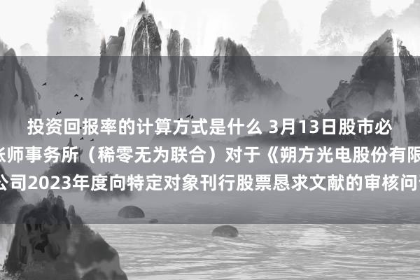 投资回报率的计算方式是什么 3月13日股市必读：新发布《立信管帐师事务所（稀零无为联合）对于《朔方光电股份有限公司2023年度向特定对象刊行股票恳求文献的审核问询函》的文书（改良稿）》