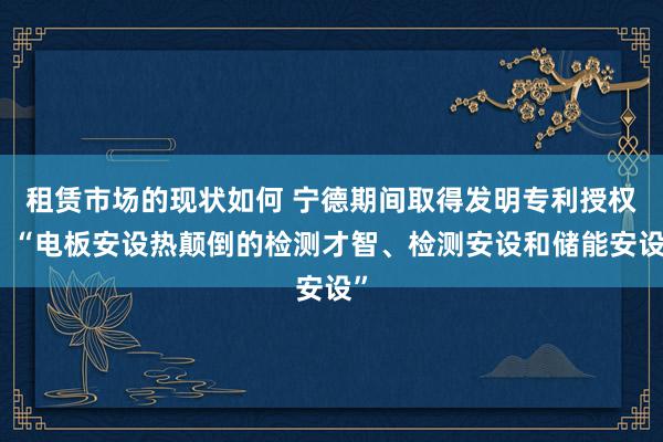 租赁市场的现状如何 宁德期间取得发明专利授权：“电板安设热颠倒的检测才智、检测安设和储能安设”