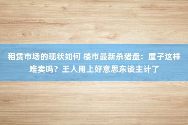 租赁市场的现状如何 楼市最新杀猪盘：屋子这样难卖吗？王人用上好意思东谈主计了