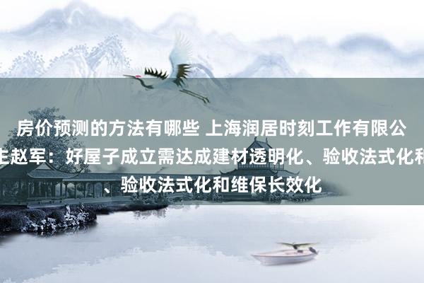 房价预测的方法有哪些 上海润居时刻工作有限公司创举东谈主赵军：好屋子成立需达成建材透明化、验收法式化和维保长效化