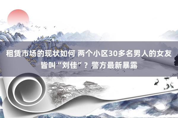 租赁市场的现状如何 两个小区30多名男人的女友皆叫“刘佳”？警方最新暴露