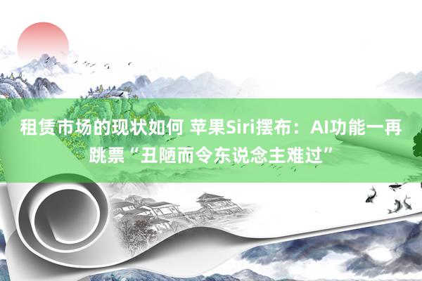 租赁市场的现状如何 苹果Siri摆布：AI功能一再跳票“丑陋而令东说念主难过”