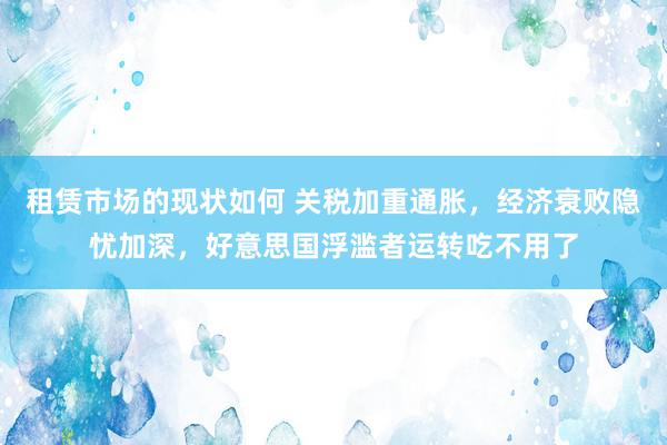 租赁市场的现状如何 关税加重通胀，经济衰败隐忧加深，好意思国浮滥者运转吃不用了