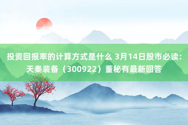 投资回报率的计算方式是什么 3月14日股市必读：天秦装备（300922）董秘有最新回答